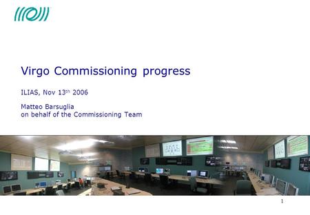 1 Virgo Commissioning progress ILIAS, Nov 13 th 2006 Matteo Barsuglia on behalf of the Commissioning Team.