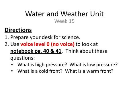 Water and Weather Unit Week 15 Directions 1.Prepare your desk for science. 2.Use voice level 0 (no voice) to look at notebook pg. 40 & 41. Think about.