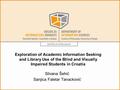 Exploration of Academic Information Seeking and Library Use of the Blind and Visually Impaired Students in Croatia Silvana Šehić Sanjica Faletar Tanacković.