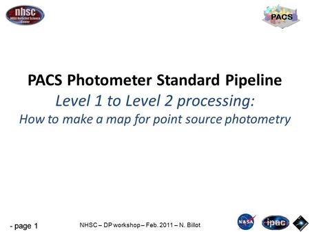 - page 1 NHSC – DP workshop – Feb. 2011 – N. Billot PACS PACS Photometer Standard Pipeline Level 1 to Level 2 processing: How to make a map for point source.