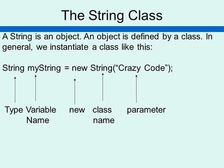 The String Class A String is an object. An object is defined by a class. In general, we instantiate a class like this: String myString = new String(“Crazy.