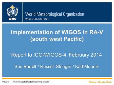 WMO Implementation of WIGOS in RA-V (south west Pacific) Report to ICG-WIGOS-4, February 2014 Sue Barrell / Russell Stringer / Karl Monnik WIGOS - - WMO.