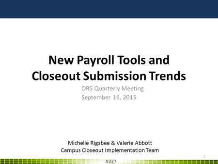 New Payroll Tools and Closeout Submission Trends ORS Quarterly Meeting September 16, 2015 1 RACI Michelle Rigsbee & Valerie Abbott Campus Closeout Implementation.