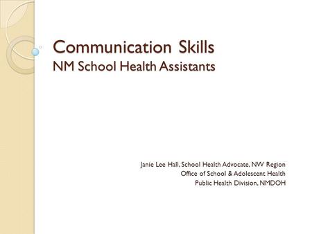 Communication Skills NM School Health Assistants Janie Lee Hall, School Health Advocate, NW Region Office of School & Adolescent Health Public Health Division,
