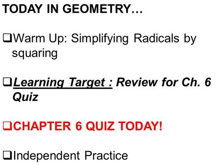 TODAY IN GEOMETRY…  Warm Up: Simplifying Radicals by squaring  Learning Target : Review for Ch. 6 Quiz  CHAPTER 6 QUIZ TODAY!  Independent Practice.