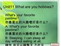 Unit11 What are you hobbies? What's your favorite pastime? 你最喜欢的兴趣嗜好是什么 ? A: What's your favorite pastime? 你最喜欢的兴趣嗜好是什么 ? B: Sleeping. I can sleep all.