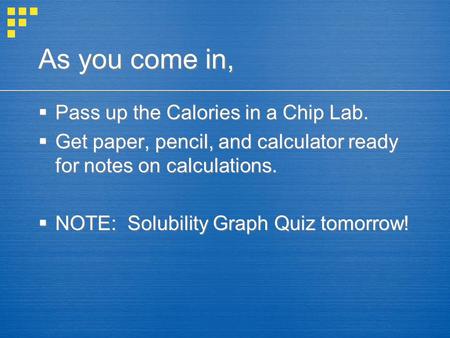 As you come in,  Pass up the Calories in a Chip Lab.  Get paper, pencil, and calculator ready for notes on calculations.  NOTE: Solubility Graph Quiz.