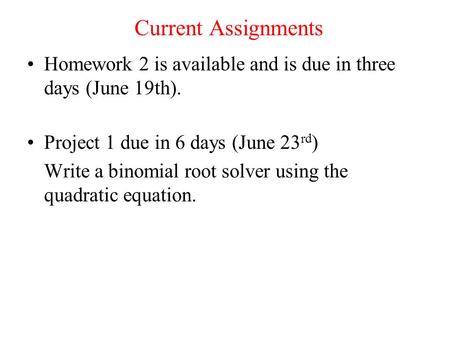 Current Assignments Homework 2 is available and is due in three days (June 19th). Project 1 due in 6 days (June 23 rd ) Write a binomial root solver using.