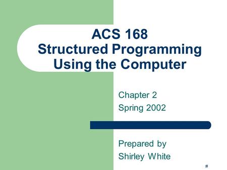 # ACS 168 Structured Programming Using the Computer Chapter 2 Spring 2002 Prepared by Shirley White.