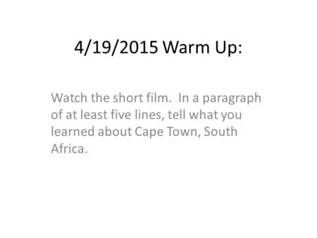 4/19/2015 Warm Up: Watch the short film. In a paragraph of at least five lines, tell what you learned about Cape Town, South Africa.
