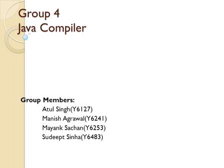 Group 4 Java Compiler Group Members: Atul Singh(Y6127) Manish Agrawal(Y6241) Mayank Sachan(Y6253) Sudeept Sinha(Y6483)
