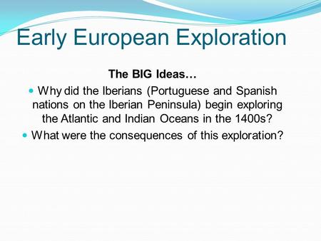 Early European Exploration The BIG Ideas… Why did the Iberians (Portuguese and Spanish nations on the Iberian Peninsula) begin exploring the Atlantic and.