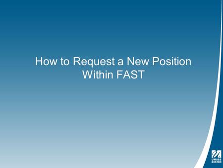 How to Request a New Position Within FAST. Logging Into the Application - https://www.umb.edu/administration_finance/budget_office/fast.phphttps://www.umb.edu/administration_finance/budget_office/fast.php.