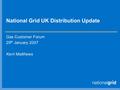 National Grid UK Distribution Update Gas Customer Forum 29 th January 2007 Kerri Matthews.