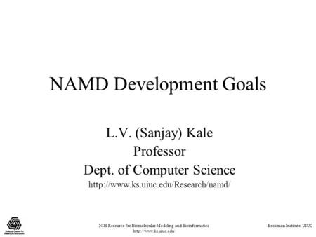 NIH Resource for Biomolecular Modeling and Bioinformatics  Beckman Institute, UIUC NAMD Development Goals L.V. (Sanjay) Kale Professor.