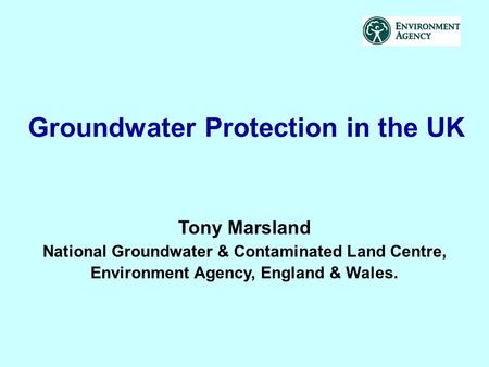 Groundwater Protection in the UK Tony Marsland National Groundwater & Contaminated Land Centre, Environment Agency, England & Wales.
