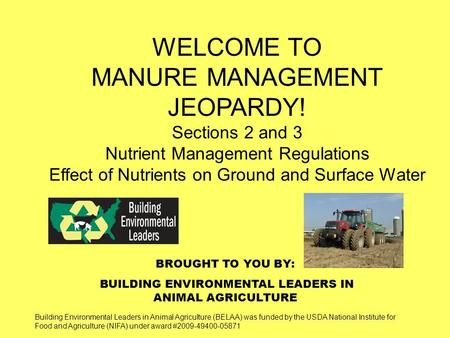 BROUGHT TO YOU BY: BUILDING ENVIRONMENTAL LEADERS IN ANIMAL AGRICULTURE WELCOME TO MANURE MANAGEMENT JEOPARDY! Sections 2 and 3 Nutrient Management Regulations.