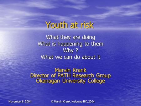 © Marvin Krank, Kelowna BC, 2004 November 8, 2004 Youth at risk What they are doing What is happening to them Why ? What we can do about it Marvin Krank.