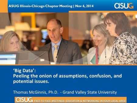 ASUG Illinois-Chicago Chapter Meeting | Nov 6, 2014 ‘Big Data’: Peeling the onion of assumptions, confusion, and potential issues. Thomas McGinnis, Ph.D.