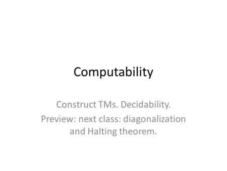 Computability Construct TMs. Decidability. Preview: next class: diagonalization and Halting theorem.
