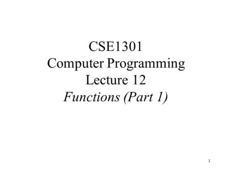 1 CSE1301 Computer Programming Lecture 12 Functions (Part 1)
