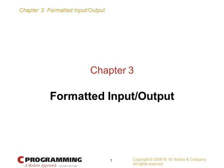 Chapter 3: Formatted Input/Output Copyright © 2008 W. W. Norton & Company. All rights reserved. 1 Chapter 3 Formatted Input/Output.