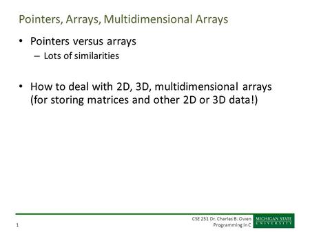 CSE 251 Dr. Charles B. Owen Programming in C1 Pointers, Arrays, Multidimensional Arrays Pointers versus arrays – Lots of similarities How to deal with.