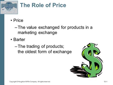Copyright © Houghton Mifflin Company. All rights reserved. 12–1 The Role of Price Price –The value exchanged for products in a marketing exchange Barter.