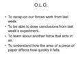 O.L.O. To recap on our forces work from last week. To be able to draw conclusions from last week’s experiment. To learn about another force that acts in.