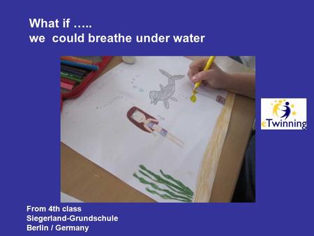 What if ….. we could breathe under water From 4th class Siegerland-Grundschule Berlin / Germany.