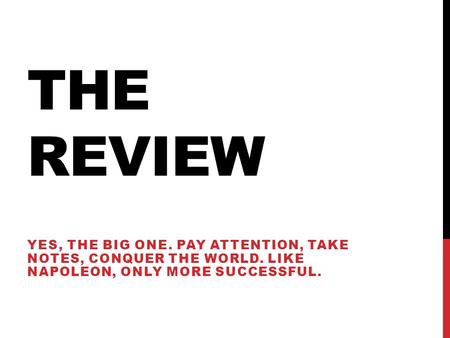 THE REVIEW YES, THE BIG ONE. PAY ATTENTION, TAKE NOTES, CONQUER THE WORLD. LIKE NAPOLEON, ONLY MORE SUCCESSFUL.