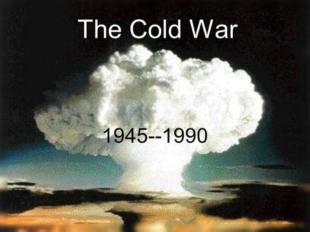 The Cold War 1945--1990. The threat that the world will be destroyed by a nuclear war.