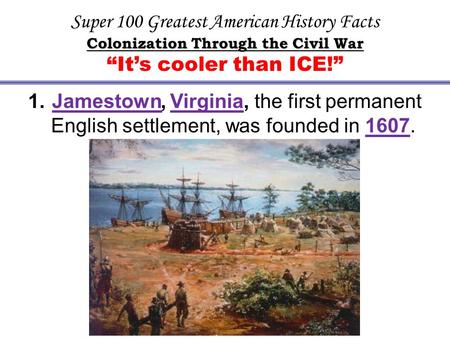 Super 100 Greatest American History Facts Colonization Through the Civil War “It’s cooler than ICE!” 1. Jamestown, Virginia, the first permanent English.