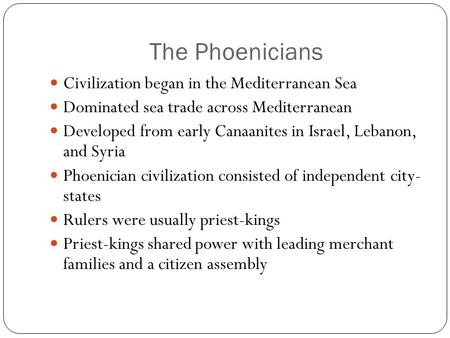 The Phoenicians Civilization began in the Mediterranean Sea Dominated sea trade across Mediterranean Developed from early Canaanites in Israel, Lebanon,