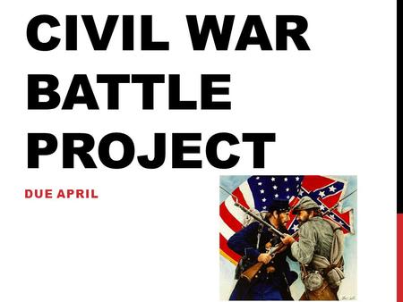CIVIL WAR BATTLE PROJECT DUE APRIL. Civil War Assignment Directions: Students will research an approved Civil War battle to detail as a project. You will.
