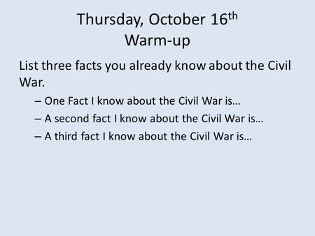 Thursday, October 16 th Warm-up List three facts you already know about the Civil War. – One Fact I know about the Civil War is… – A second fact I know.