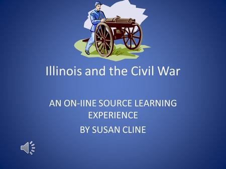 Illinois and the Civil War AN ON-IINE SOURCE LEARNING EXPERIENCE BY SUSAN CLINE.