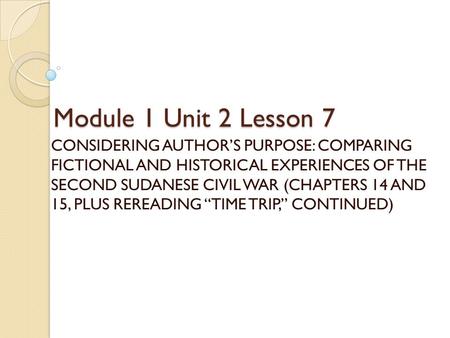 Module 1 Unit 2 Lesson 7 CONSIDERING AUTHOR’S PURPOSE: COMPARING FICTIONAL AND HISTORICAL EXPERIENCES OF THE SECOND SUDANESE CIVIL WAR (CHAPTERS 14 AND.