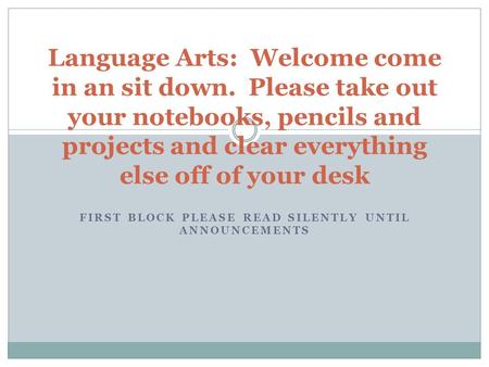 FIRST BLOCK PLEASE READ SILENTLY UNTIL ANNOUNCEMENTS Language Arts: Welcome come in an sit down. Please take out your notebooks, pencils and projects and.