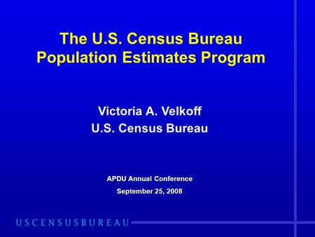 The U.S. Census Bureau Population Estimates Program Victoria A. Velkoff U.S. Census Bureau APDU Annual Conference September 25, 2008.