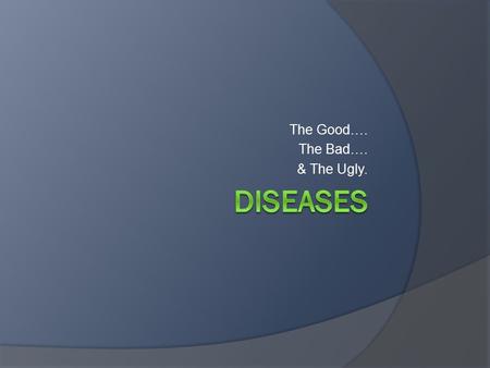 The Good…. The Bad…. & The Ugly.. What is disease?  How many diseases are there?  Diseases vs Conditions…  Types of diseases.
