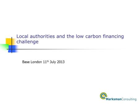Local authorities and the low carbon financing challenge Base London 11 th July 2013.
