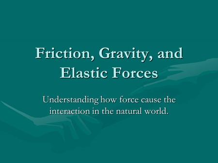 Friction, Gravity, and Elastic Forces Understanding how force cause the interaction in the natural world.