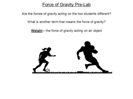 Force of Gravity Pre-Lab Are the forces of gravity acting on the two students different? What is another term that means the force of gravity? Weight –
