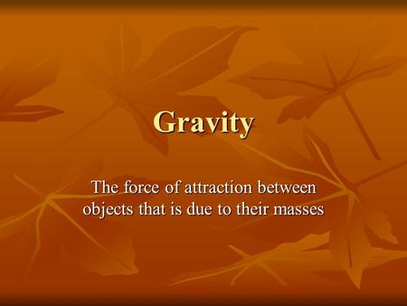 Gravity The force of attraction between objects that is due to their masses.