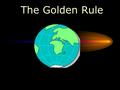The Golden Rule. Do unto others as you would have others do unto you. The Golden Rule.