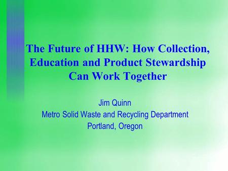 The Future of HHW: How Collection, Education and Product Stewardship Can Work Together Jim Quinn Metro Solid Waste and Recycling Department Portland, Oregon.