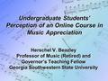 Undergraduate Students’ Perception of an Online Course in Music Appreciation Herschel V. Beazley Professor of Music (Retired) and Governor’s Teaching Fellow.