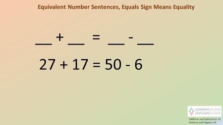 Equivalent Number Sentences, Equals Sign Means Equality __ + __ = __ - __ 27 + 17 = 50 - 6 Addition and Subtraction 22 Patterns and Algebra 19.