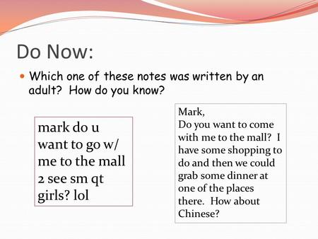 Do Now: Which one of these notes was written by an adult? How do you know? mark do u want to go w/ me to the mall 2 see sm qt girls? lol Mark, Do you want.